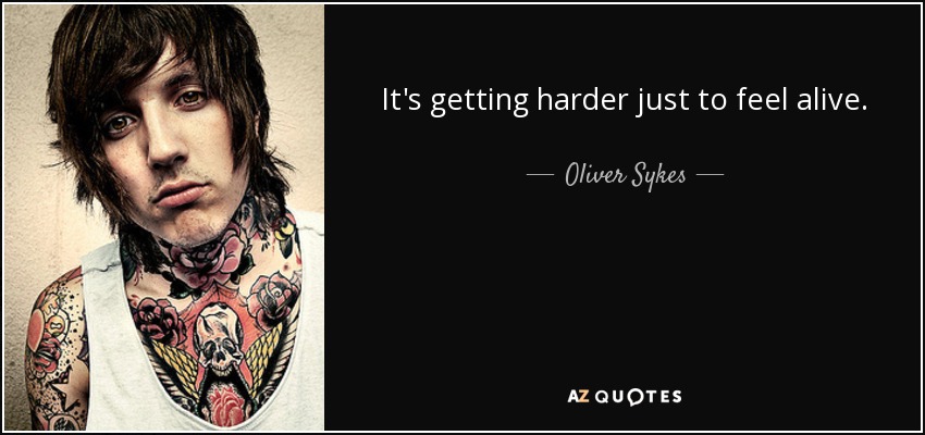 It's getting harder just to feel alive. - Oliver Sykes
