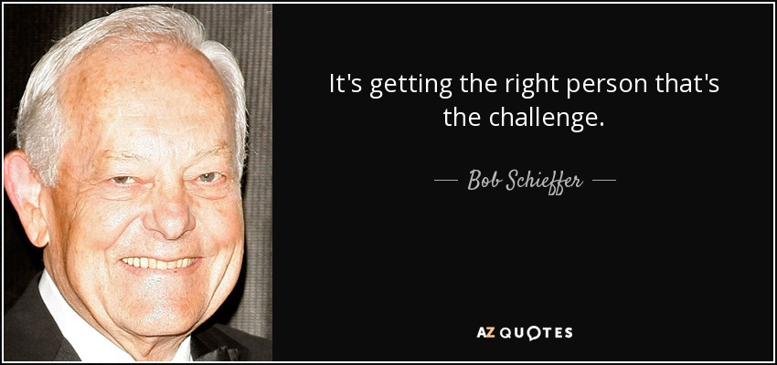 It's getting the right person that's the challenge. - Bob Schieffer