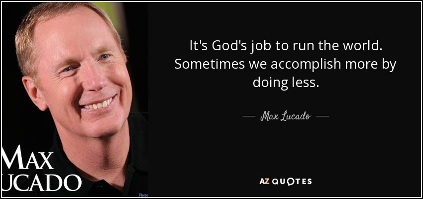 It's God's job to run the world. Sometimes we accomplish more by doing less. - Max Lucado