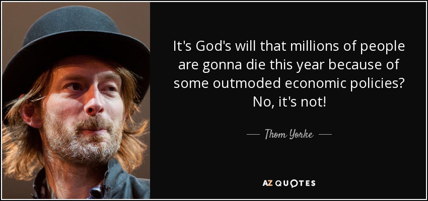 It's God's will that millions of people are gonna die this year because of some outmoded economic policies? No, it's not! - Thom Yorke