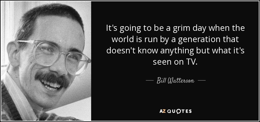 It's going to be a grim day when the world is run by a generation that doesn't know anything but what it's seen on TV. - Bill Watterson