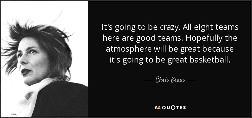 It's going to be crazy. All eight teams here are good teams. Hopefully the atmosphere will be great because it's going to be great basketball. - Chris Kraus