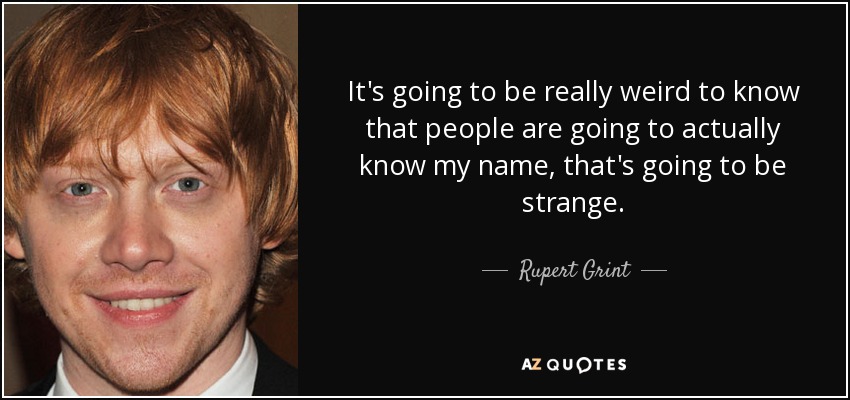 It's going to be really weird to know that people are going to actually know my name, that's going to be strange. - Rupert Grint