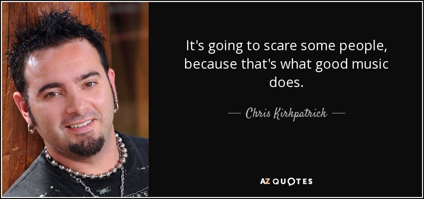 It's going to scare some people, because that's what good music does. - Chris Kirkpatrick