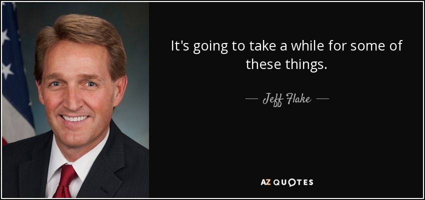 It's going to take a while for some of these things. - Jeff Flake
