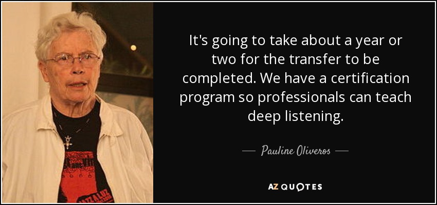 It's going to take about a year or two for the transfer to be completed. We have a certification program so professionals can teach deep listening. - Pauline Oliveros