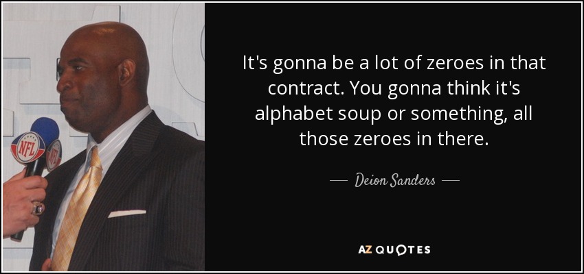 It's gonna be a lot of zeroes in that contract. You gonna think it's alphabet soup or something, all those zeroes in there. - Deion Sanders