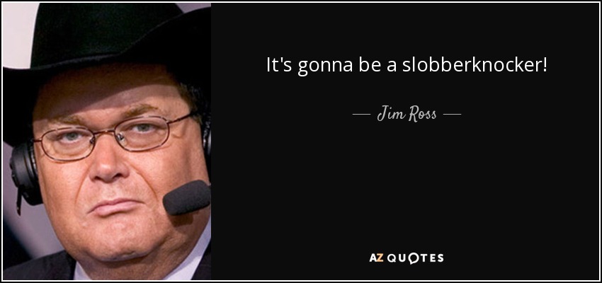 It's gonna be a slobberknocker! - Jim Ross