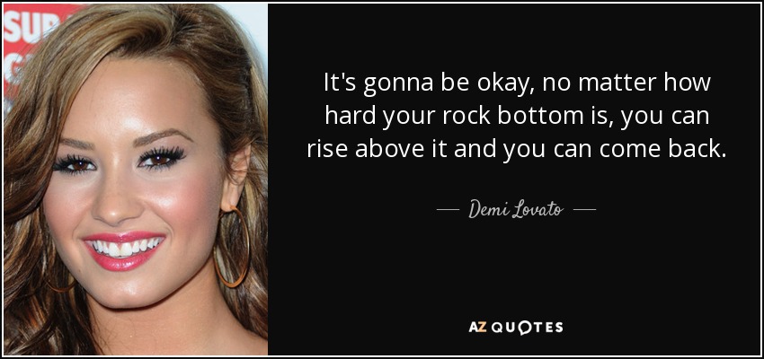 It's gonna be okay, no matter how hard your rock bottom is, you can rise above it and you can come back. - Demi Lovato