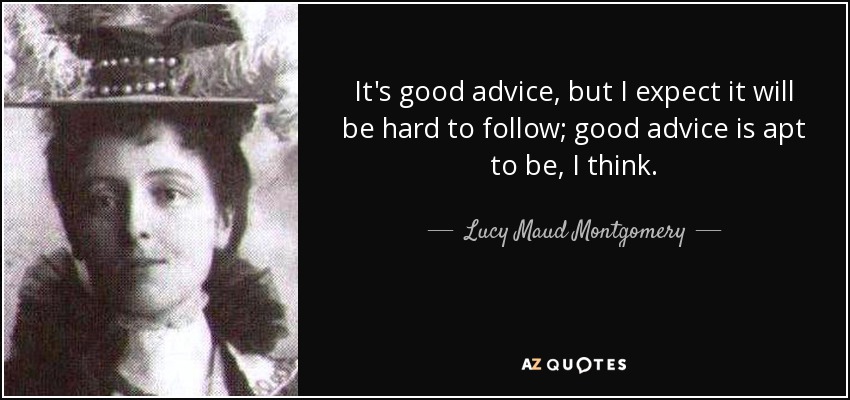 It's good advice, but I expect it will be hard to follow; good advice is apt to be, I think. - Lucy Maud Montgomery