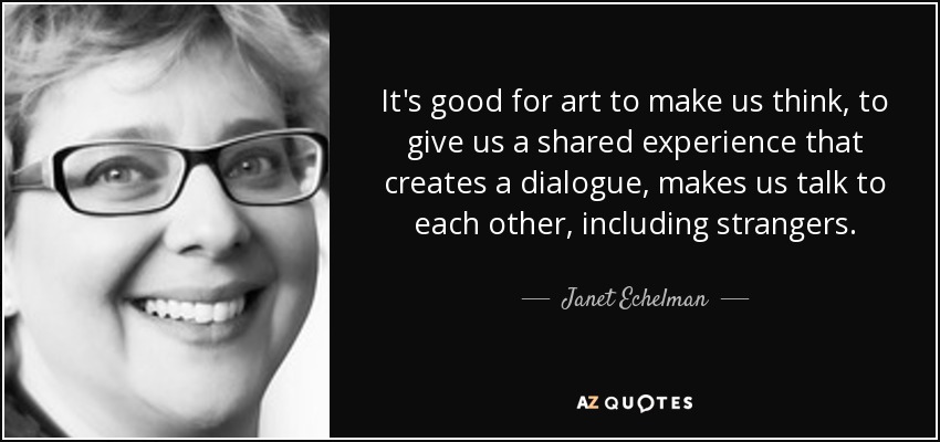 It's good for art to make us think, to give us a shared experience that creates a dialogue, makes us talk to each other, including strangers. - Janet Echelman