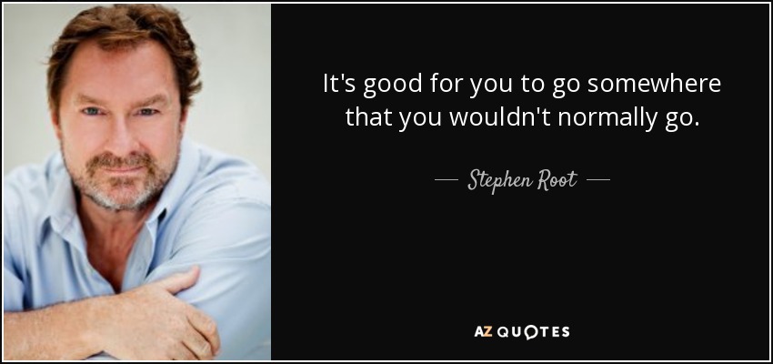 It's good for you to go somewhere that you wouldn't normally go. - Stephen Root