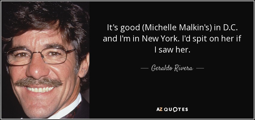It's good (Michelle Malkin's) in D.C. and I'm in New York. I'd spit on her if I saw her. - Geraldo Rivera