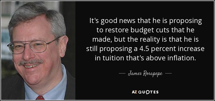 It's good news that he is proposing to restore budget cuts that he made, but the reality is that he is still proposing a 4.5 percent increase in tuition that's above inflation. - James Rosapepe