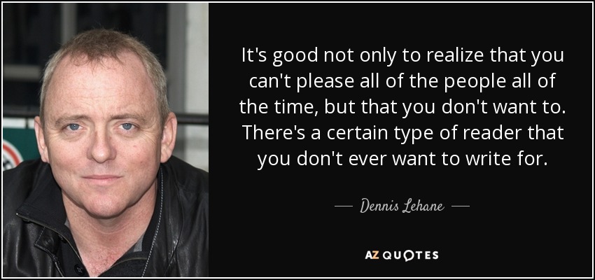 It's good not only to realize that you can't please all of the people all of the time, but that you don't want to. There's a certain type of reader that you don't ever want to write for. - Dennis Lehane