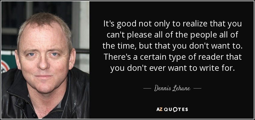 It's good not only to realize that you can't please all of the people all of the time, but that you don't want to. There's a certain type of reader that you don't ever want to write for. - Dennis Lehane