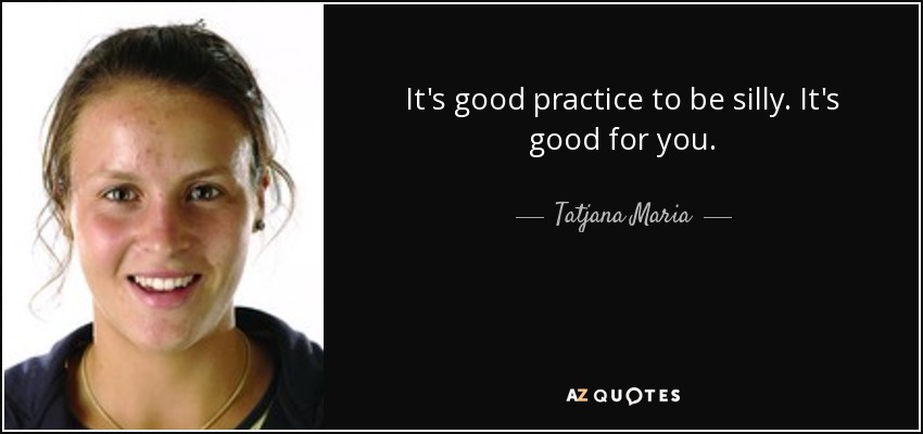 It's good practice to be silly. It's good for you. - Tatjana Maria