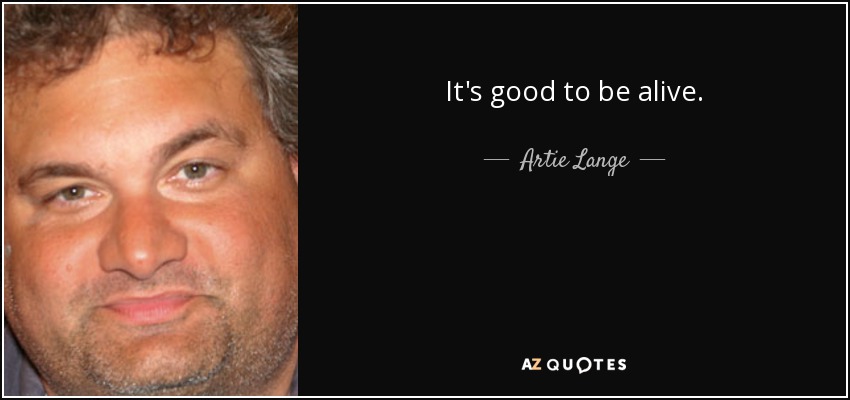 It's good to be alive. - Artie Lange