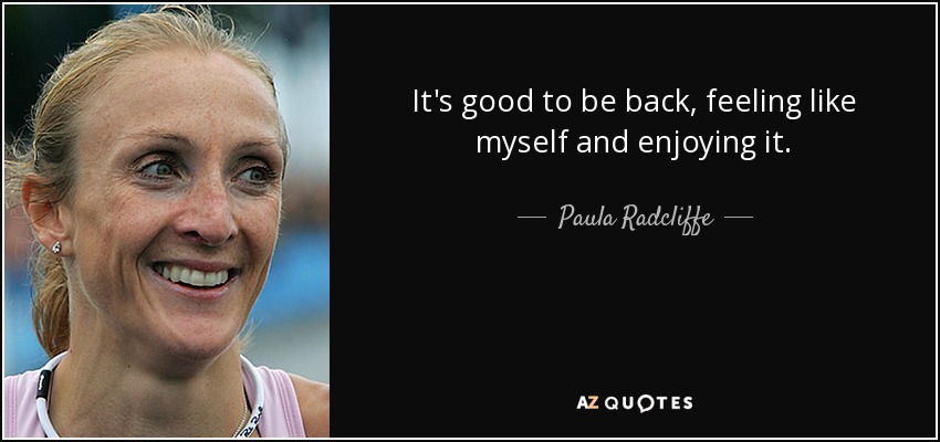 It's good to be back, feeling like myself and enjoying it. - Paula Radcliffe
