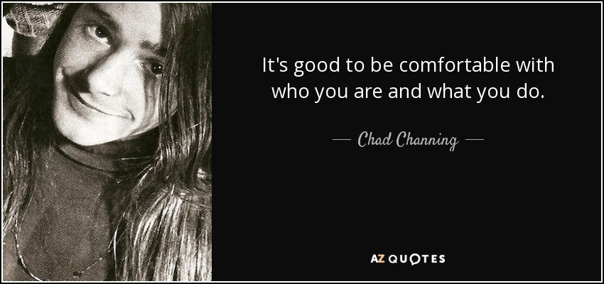 It's good to be comfortable with who you are and what you do. - Chad Channing