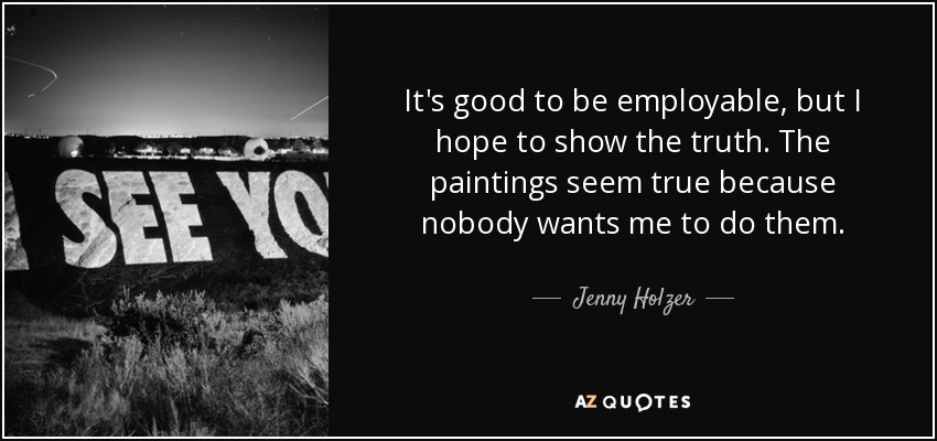 It's good to be employable, but I hope to show the truth. The paintings seem true because nobody wants me to do them. - Jenny Holzer
