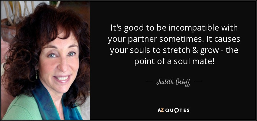 It's good to be incompatible with your partner sometimes. It causes your souls to stretch & grow - the point of a soul mate! - Judith Orloff