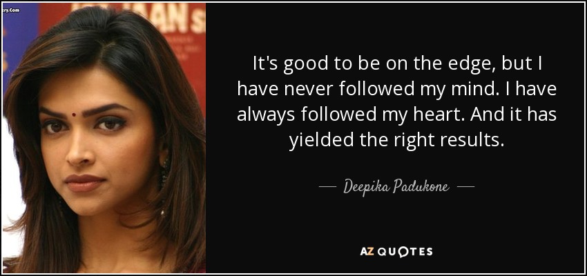 It's good to be on the edge, but I have never followed my mind. I have always followed my heart. And it has yielded the right results. - Deepika Padukone