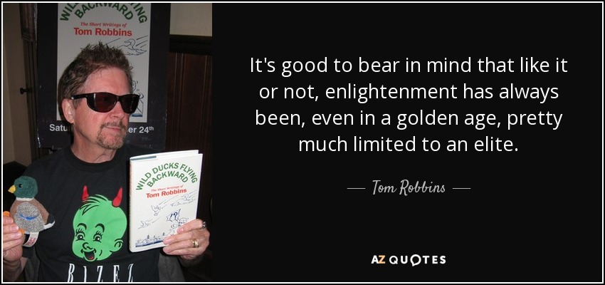 It's good to bear in mind that like it or not, enlightenment has always been, even in a golden age, pretty much limited to an elite. - Tom Robbins