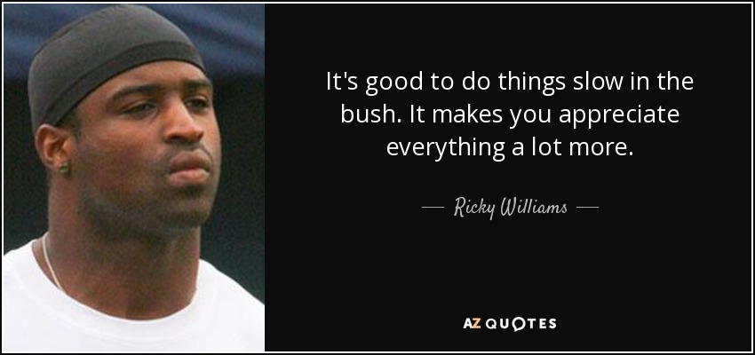 It's good to do things slow in the bush. It makes you appreciate everything a lot more. - Ricky Williams