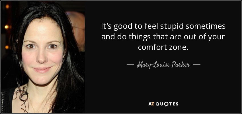 It's good to feel stupid sometimes and do things that are out of your comfort zone. - Mary-Louise Parker