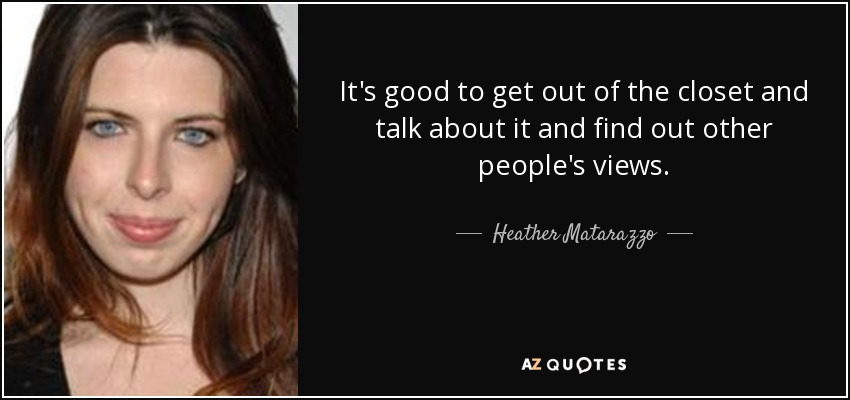 It's good to get out of the closet and talk about it and find out other people's views. - Heather Matarazzo