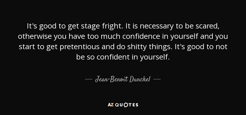 It's good to get stage fright. It is necessary to be scared, otherwise you have too much confidence in yourself and you start to get pretentious and do shitty things. It's good to not be so confident in yourself. - Jean-Benoit Dunckel