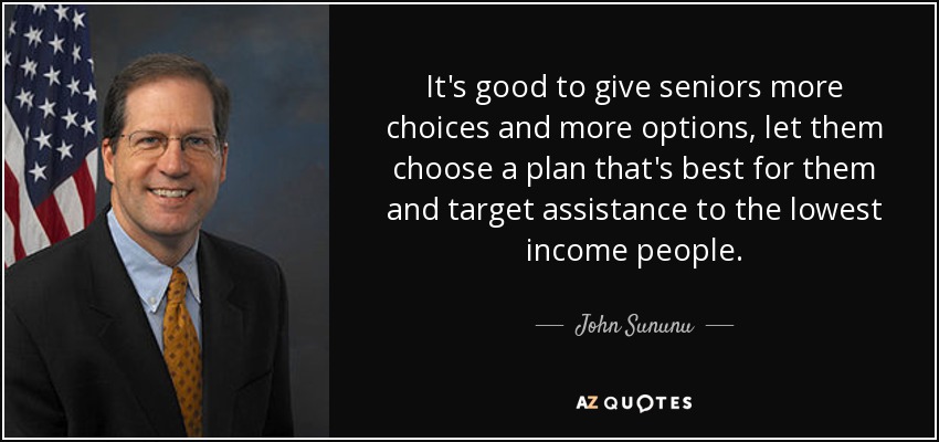 It's good to give seniors more choices and more options, let them choose a plan that's best for them and target assistance to the lowest income people. - John Sununu