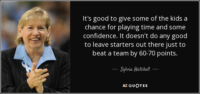 It's good to give some of the kids a chance for playing time and some confidence. It doesn't do any good to leave starters out there just to beat a team by 60-70 points. - Sylvia Hatchell