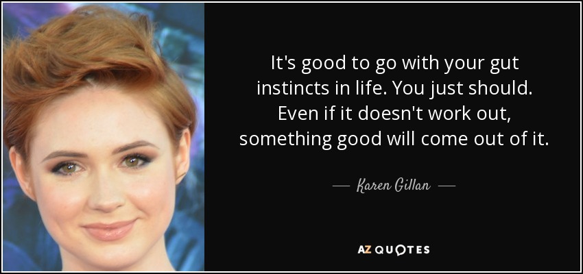 It's good to go with your gut instincts in life. You just should. Even if it doesn't work out, something good will come out of it. - Karen Gillan