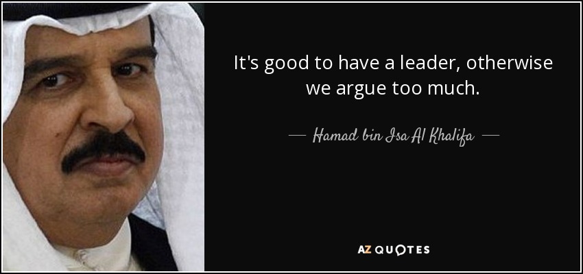 It's good to have a leader, otherwise we argue too much. - Hamad bin Isa Al Khalifa