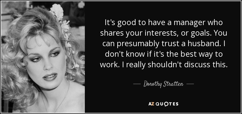 It's good to have a manager who shares your interests, or goals. You can presumably trust a husband. I don't know if it's the best way to work. I really shouldn't discuss this. - Dorothy Stratten