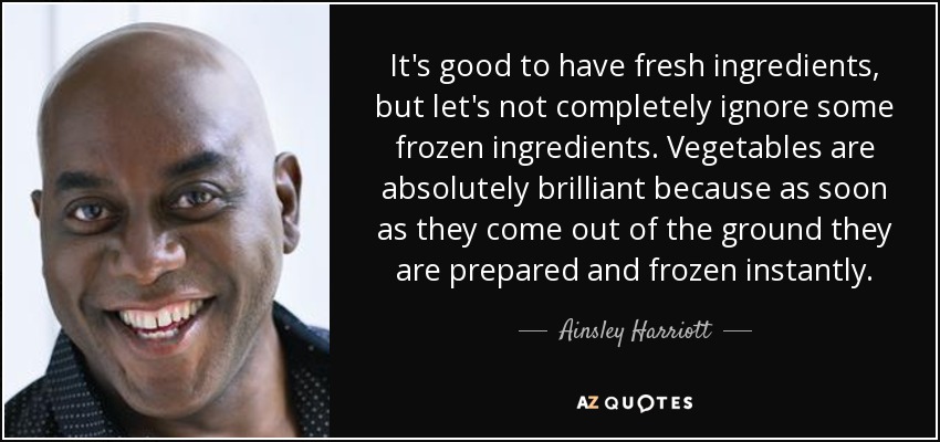 It's good to have fresh ingredients, but let's not completely ignore some frozen ingredients. Vegetables are absolutely brilliant because as soon as they come out of the ground they are prepared and frozen instantly. - Ainsley Harriott