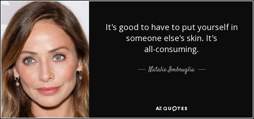 It's good to have to put yourself in someone else's skin. It's all-consuming. - Natalie Imbruglia