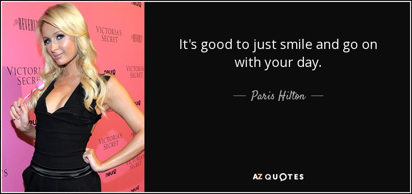 It's good to just smile and go on with your day. - Paris Hilton
