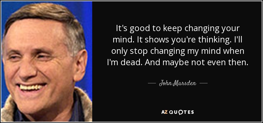 It's good to keep changing your mind. It shows you're thinking. I'll only stop changing my mind when I'm dead. And maybe not even then. - John Marsden