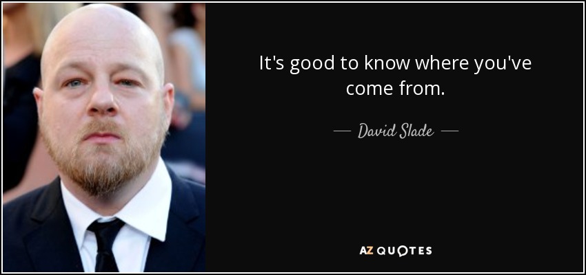 It's good to know where you've come from. - David Slade