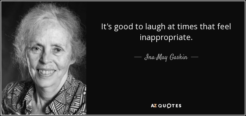 It's good to laugh at times that feel inappropriate. - Ina May Gaskin
