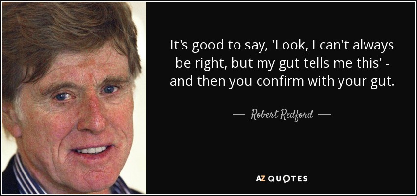 It's good to say, 'Look, I can't always be right, but my gut tells me this' - and then you confirm with your gut. - Robert Redford