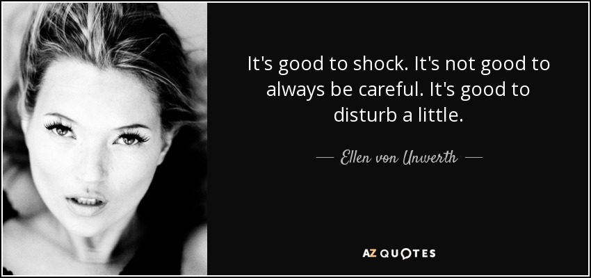 It's good to shock. It's not good to always be careful. It's good to disturb a little. - Ellen von Unwerth