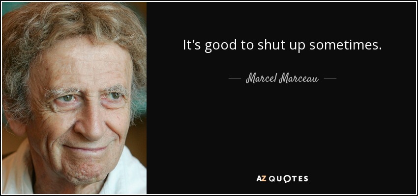 It's good to shut up sometimes. - Marcel Marceau
