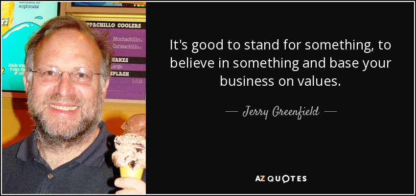 It's good to stand for something, to believe in something and base your business on values. - Jerry Greenfield