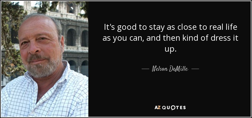 It's good to stay as close to real life as you can, and then kind of dress it up. - Nelson DeMille