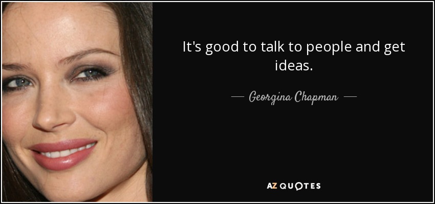 It's good to talk to people and get ideas. - Georgina Chapman