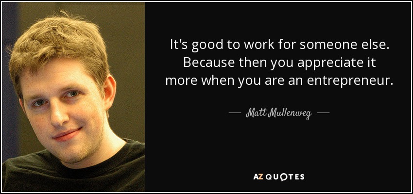 It's good to work for someone else. Because then you appreciate it more when you are an entrepreneur. - Matt Mullenweg